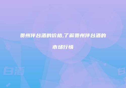 贵州伴台酒的价格,了解贵州伴台酒的市场行情