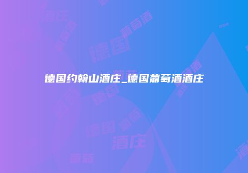 德国约翰山酒庄_德国葡萄酒酒庄