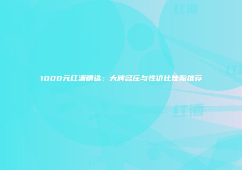 1000元红酒精选：大牌名庄与性价比佳酿推荐