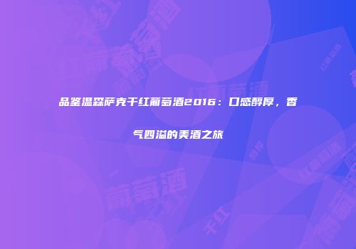 品鉴温森萨克干红葡萄酒2016：口感醇厚，香气四溢的美酒之旅