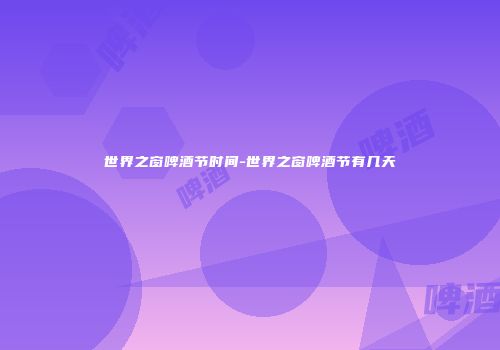世界之窗啤酒节时间-世界之窗啤酒节有几天