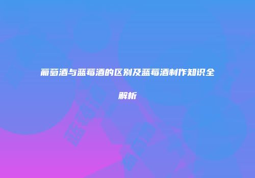 葡萄酒与蓝莓酒的区别及蓝莓酒制作知识全解析