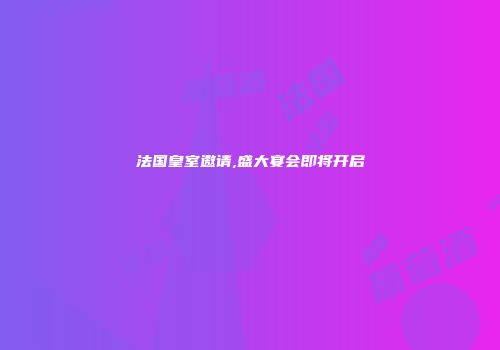 法国皇室邀请,盛大宴会即将开启