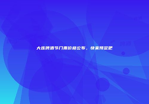 大连啤酒节门票价格公布，快来预定吧