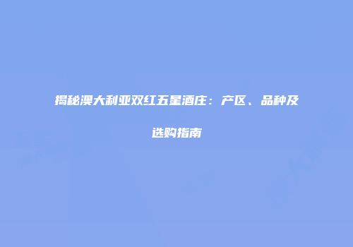 揭秘澳大利亚双红五星酒庄：产区、品种及选购指南