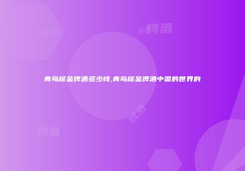 青岛棕金啤酒多少钱,青岛棕金啤酒中国的世界的