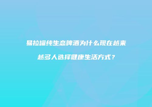 易拉罐纯生态啤酒为什么现在越来越多人选择健康生活方式？