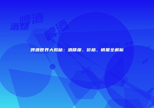 啤酒世界大揭秘：酒精度、价格、销量全解析
