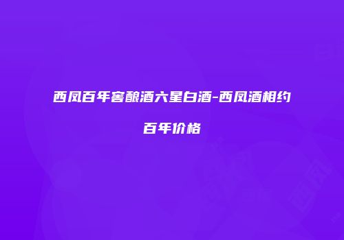 西凤百年窖酿酒六星白酒-西凤酒相约百年价格