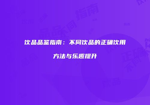 饮品品鉴指南：不同饮品的正确饮用方法与乐趣提升