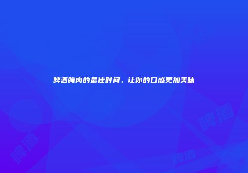啤酒腌肉的最佳时间，让你的口感更加美味