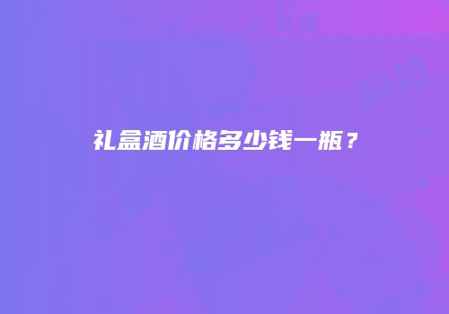 礼盒酒价格多少钱一瓶？