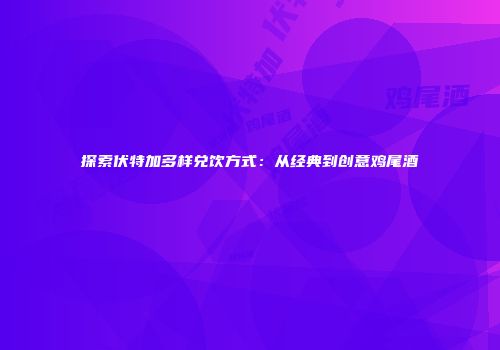 探索伏特加多样兑饮方式：从经典到创意鸡尾酒