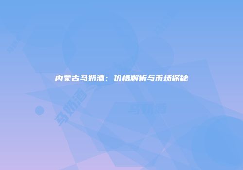 内蒙古马奶酒：价格解析与市场探秘