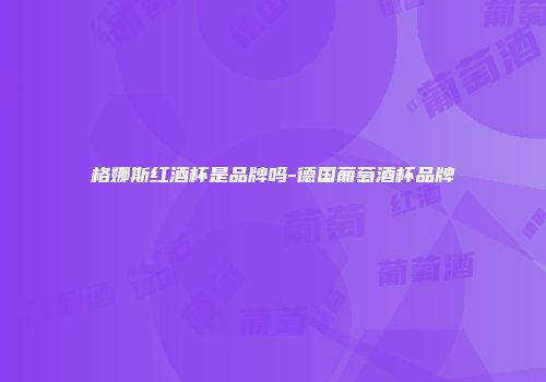 格娜斯红酒杯是品牌吗-德国葡萄酒杯品牌