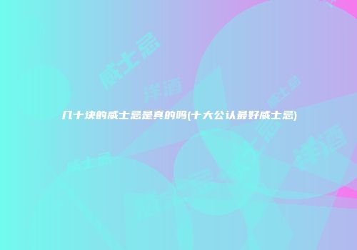 几十块的威士忌是真的吗(十大公认最好威士忌)
