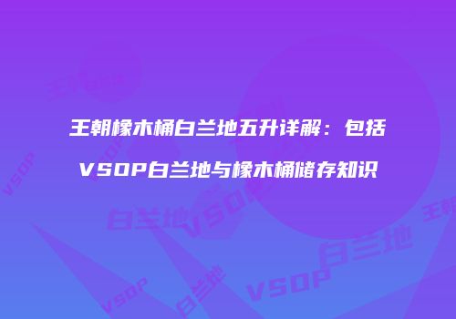 王朝橡木桶白兰地五升详解：包括VSOP白兰地与橡木桶储存知识