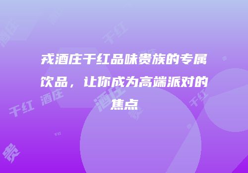 戎酒庄干红品味贵族的专属饮品，让你成为高端派对的焦点