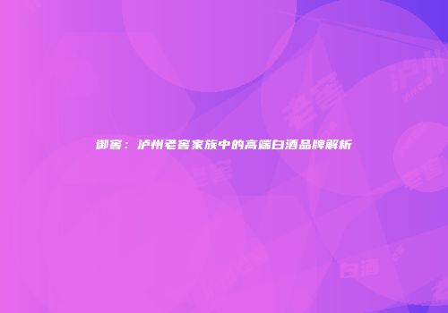 御窖：泸州老窖家族中的高端白酒品牌解析