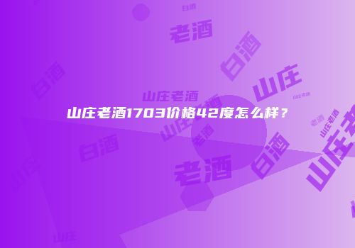山庄老酒1703价格42度怎么样？