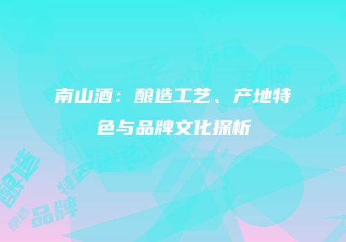 南山酒：酿造工艺、产地特色与品牌文化探析