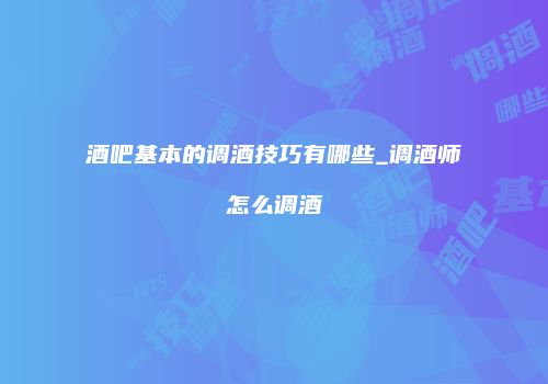 酒吧基本的调酒技巧有哪些_调酒师怎么调酒
