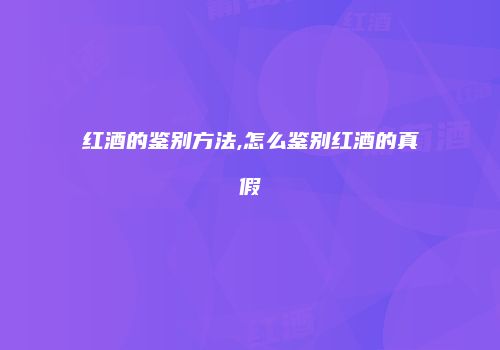 红酒的鉴别方法,怎么鉴别红酒的真假