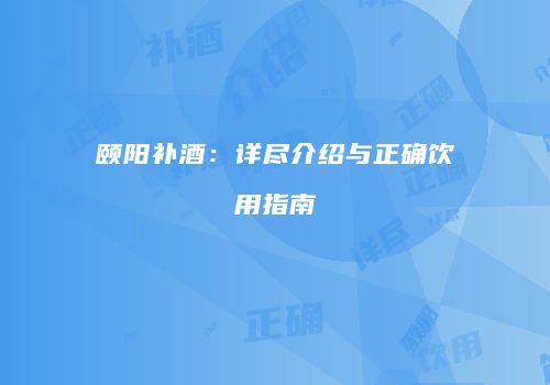 颐阳补酒：详尽介绍与正确饮用指南