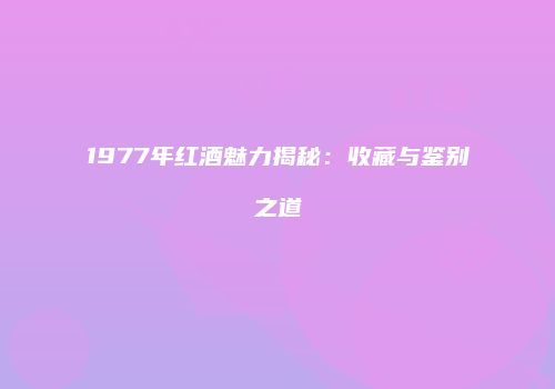 1977年红酒魅力揭秘：收藏与鉴别之道