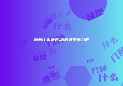 酒有什么味道,酒的味型有几种