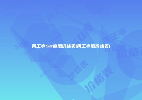 禹王亭50度酒价格表(禹王亭酒价格表)