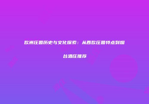 欧洲庄园历史与文化探索：从西欧庄园特点到烟台酒庄推荐