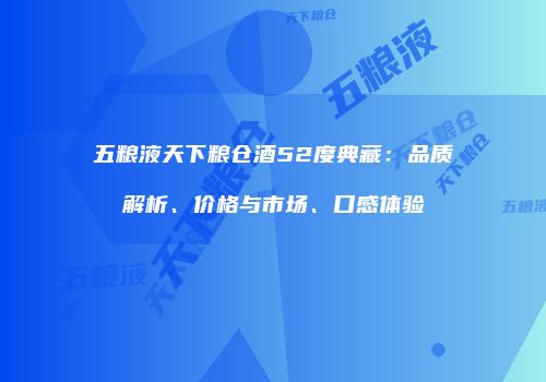 五粮液天下粮仓酒52度典藏：品质解析、价格与市场、口感体验