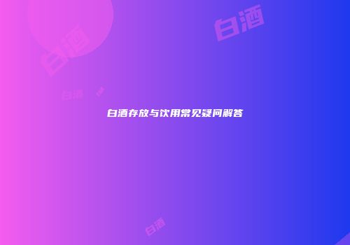 白酒存放与饮用常见疑问解答