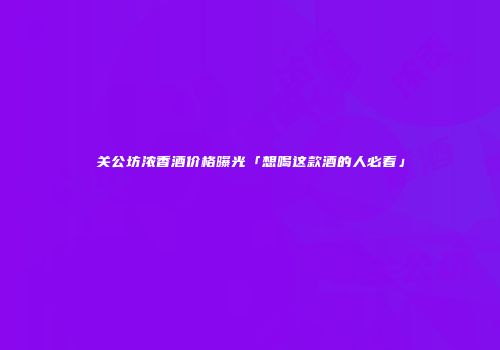 关公坊浓香酒价格曝光「想喝这款酒的人必看」