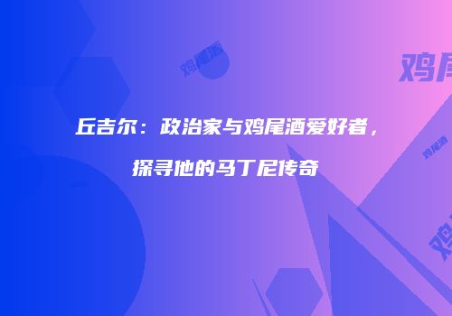 丘吉尔：政治家与鸡尾酒爱好者，探寻他的马丁尼传奇