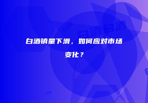 白酒销量下滑，如何应对市场变化？