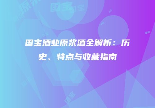 国宝酒业原浆酒全解析：历史、特点与收藏指南