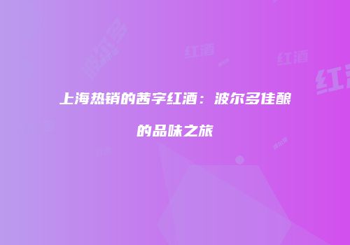 上海热销的茜字红酒：波尔多佳酿的品味之旅