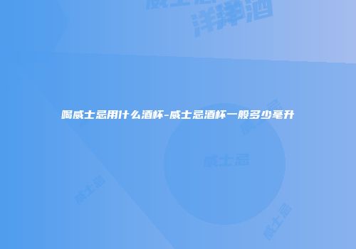 喝威士忌用什么酒杯-威士忌酒杯一般多少毫升