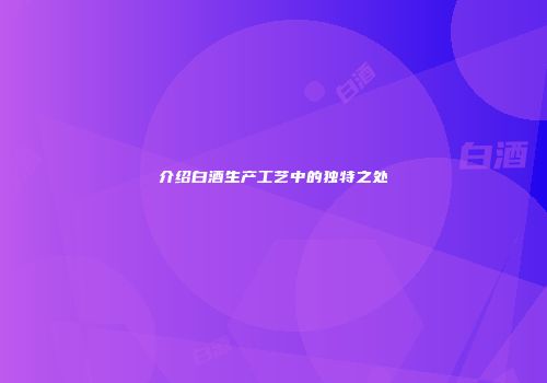 介绍白酒生产工艺中的独特之处
