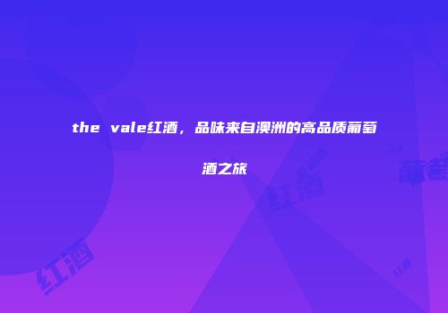 the vale红酒，品味来自澳洲的高品质葡萄酒之旅