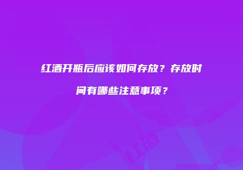 红酒开瓶后应该如何存放？存放时间有哪些注意事项？