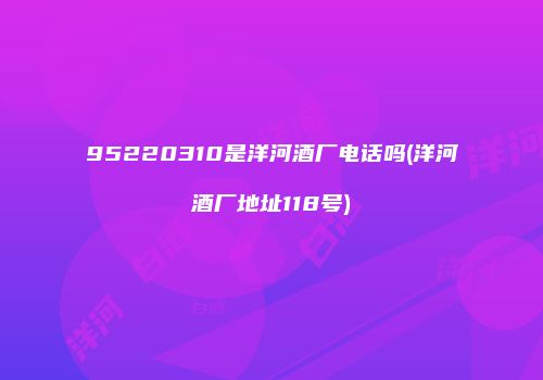 95220310是洋河酒厂电话吗(洋河酒厂地址118号)