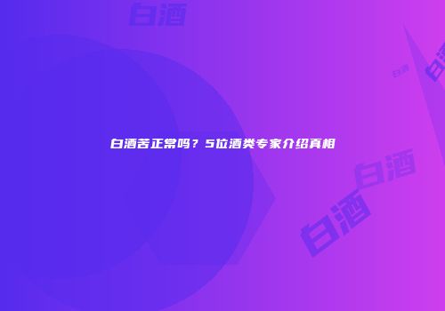 白酒苦正常吗？5位酒类专家介绍真相