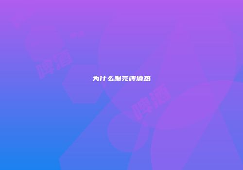 为什么喝完啤酒热