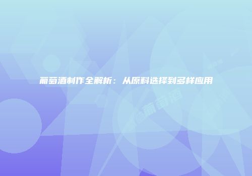 葡萄酒制作全解析：从原料选择到多样应用