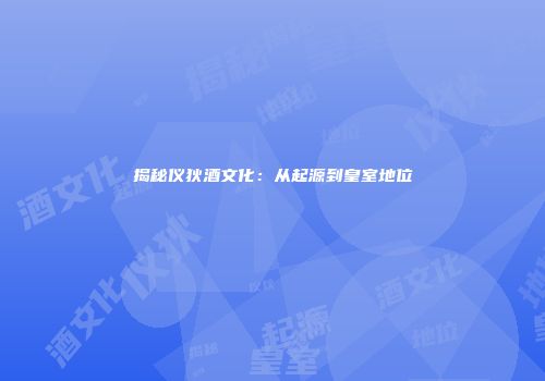 揭秘仪狄酒文化：从起源到皇室地位