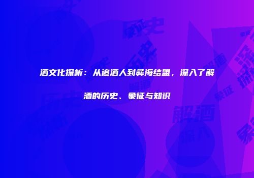 酒文化探析：从追酒人到彝海结盟，深入了解酒的历史、象征与知识