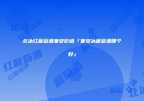 北冰红葡萄酒集安价格「集安冰葡萄酒哪个好」